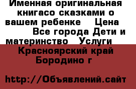 Именная оригинальная книгасо сказками о вашем ребенке  › Цена ­ 1 500 - Все города Дети и материнство » Услуги   . Красноярский край,Бородино г.